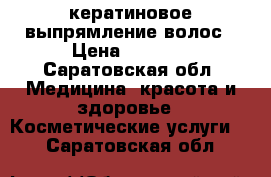 кератиновое выпрямление волос › Цена ­ 1 000 - Саратовская обл. Медицина, красота и здоровье » Косметические услуги   . Саратовская обл.